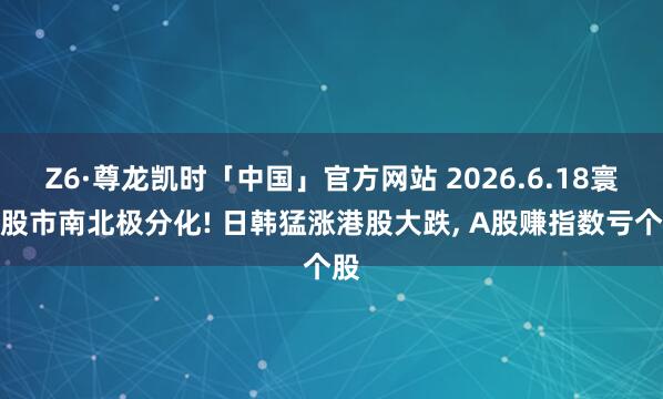 Z6·尊龙凯时「中国」官方网站 2026.6.18寰宇股市南北极分化! 日韩猛涨港股大跌, A股赚指数亏个股