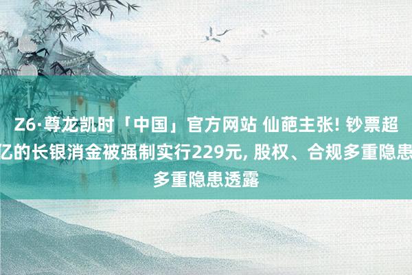 Z6·尊龙凯时「中国」官方网站 仙葩主张! 钞票超310亿的长银消金被强制实行229元， 股权、合规多重隐患透露