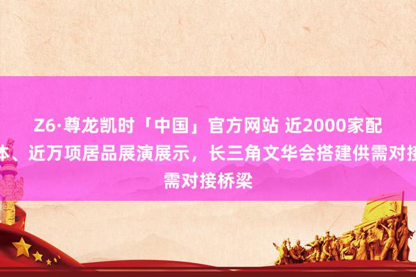 Z6·尊龙凯时「中国」官方网站 近2000家配送主体、近万项居品展演展示，长三角文华会搭建供需对接桥梁