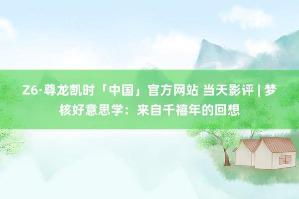 Z6·尊龙凯时「中国」官方网站 当天影评 | 梦核好意思学:来自千禧年的回想