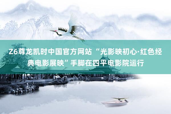 Z6尊龙凯时中国官方网站 “光影映初心·红色经典电影展映”手脚在四平电影院运行