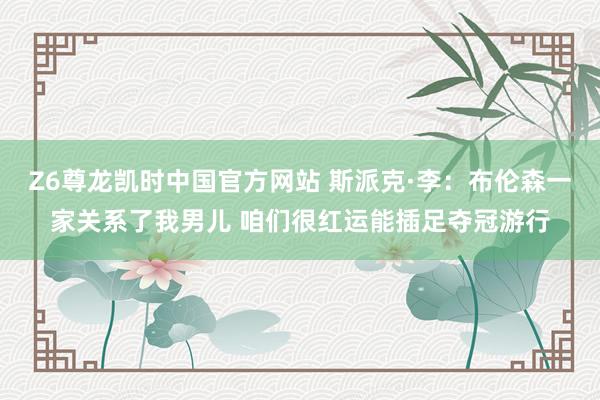Z6尊龙凯时中国官方网站 斯派克·李:布伦森一家关系了我男儿 咱们很红运能插足夺冠游行