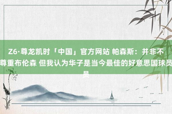 Z6·尊龙凯时「中国」官方网站 帕森斯:并非不尊重布伦森 但我认为华子是当今最佳的好意思国球员