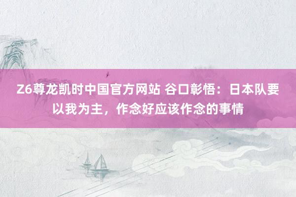 Z6尊龙凯时中国官方网站 谷口彰悟:日本队要以我为主,作念好应该作念的事情