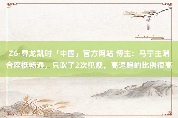 Z6·尊龙凯时「中国」官方网站 博主:马宁主哨合座挺畅通,只吹了2次犯规,高速跑的比例很高